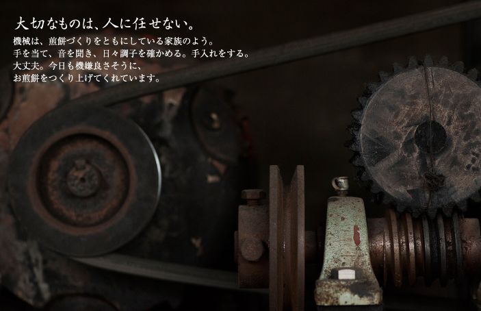 機械は、煎餅づくりをともにしている家族のよう。手を当て、音を聞き、日々調子を確かめる。手入れをする。大丈夫。今日も機嫌良さそうに、お煎餅をつくり上げてくれています。