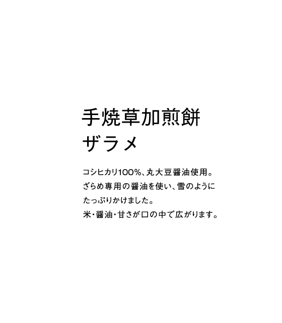 コシヒカリ100％、丸大豆醤油使用。ざらめ専用の醤油を使い、雪のようにたっぷりかけました。米・醤油・甘さが口の中で広がります。